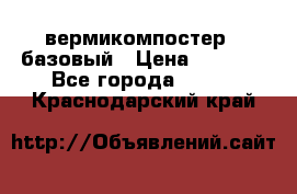 вермикомпостер   базовый › Цена ­ 3 500 - Все города  »    . Краснодарский край